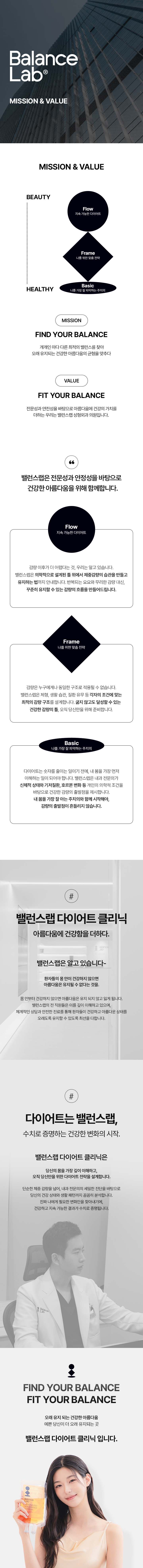밸런스랩은 전문성과 안정성을 바탕으로 건강한 아름다움을 위헤 함께합니다.
[밸런스랩 다이어트 클리닉, 건강한 다이어트 철학]

▶ 내과전문의, 비만학회인정의 강민구 대표원장 1:1 맞춤진료
▶ Flow : 지속 가능한 다이어트
감량 이후가 더 어렵다는 것, 우리는 알고 있습니다.
밸런스랩은 의학적으로 설계된 틀 위에서 체중감량의 습관을 만들고 유지하는 법까지 안내합니다.
반복되는 요요와 무리한 감량 대신, 꾸준히 유지할 수 있는 감량의 흐름을 만들어드립니다.
▶ Frame : 나를 위한 맞춤 전략
감량은 누구에게나 동일한 구조로 적용될 수 없습니다.
밸런스랩은 체형, 생활 습관, 질환 유무 등 각자의 조건에 맞는 최적의 감량 구조를 설계합니다.
무리하지 않고도 달성할 수 있는 건강한 감량의 틀, 오직 당신만을 위해 준비합니다.
▶ Basic : 나를 가장 잘 파악하는 주치의 
다이어트는 숫자를 줄이는 일이기 전에, 내 몸을 가장 먼저 이해하는 일이 되어야 합니다.
밸런스랩은 내과 전문의가 신체적 상태와 기저질환, 호르몬 변화 등 개인의 의학적 조건을 바탕으로 건강한 감량의 출발점을 제시합니다.
내 몸을 가장 잘 아는 주치의와 함께 시작해야, 감량의 출발점이 흔들리지 않습니다.
 